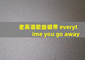 老英语歌曲磁带 everytime you go away